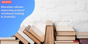 Education reforms improving access to vocational training in Australia EDUCATION