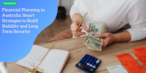 Financial Planning in Australia: Smart Strategies to Build Stability and Long Term Security FINANCES